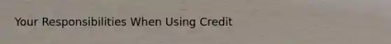 Your Responsibilities When Using Credit