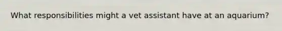 What responsibilities might a vet assistant have at an aquarium?