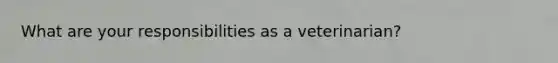 What are your responsibilities as a veterinarian?