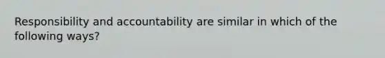 Responsibility and accountability are similar in which of the following ways?