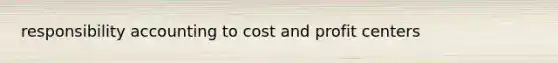 responsibility accounting to cost and profit centers