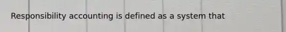 Responsibility accounting is defined as a system that