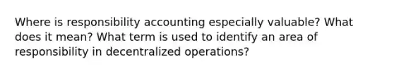 Where is responsibility accounting especially valuable? What does it mean? What term is used to identify an area of responsibility in decentralized operations?