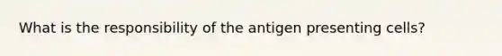 What is the responsibility of the antigen presenting cells?