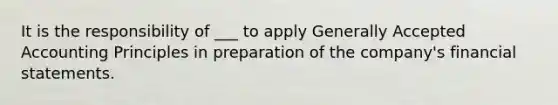 It is the responsibility of ___ to apply Generally Accepted Accounting Principles in preparation of the company's financial statements.