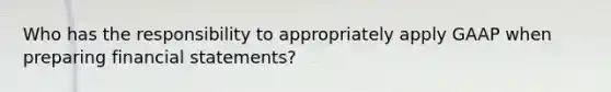 Who has the responsibility to appropriately apply GAAP when preparing financial statements?