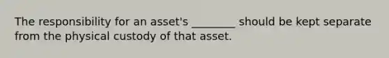 The responsibility for an asset's ________ should be kept separate from the physical custody of that asset.