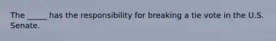 The _____ has the responsibility for breaking a tie vote in the U.S. Senate.