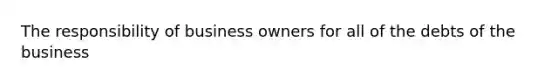 The responsibility of business owners for all of the debts of the business