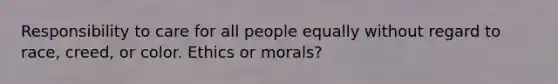 Responsibility to care for all people equally without regard to race, creed, or color. Ethics or morals?