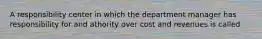 A responsibility center in which the department manager has responsibility for and athority over cost and revenues is called