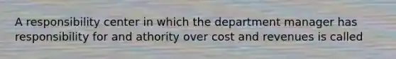 A responsibility center in which the department manager has responsibility for and athority over cost and revenues is called