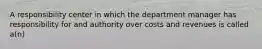 A responsibility center in which the department manager has responsibility for and authority over costs and revenues is called a(n)