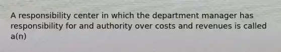 A responsibility center in which the department manager has responsibility for and authority over costs and revenues is called a(n)