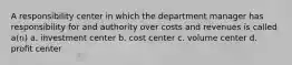 A responsibility center in which the department manager has responsibility for and authority over costs and revenues is called a(n) a. investment center b. cost center c. volume center d. profit center