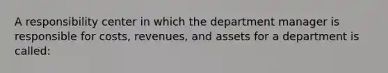 A responsibility center in which the department manager is responsible for costs, revenues, and assets for a department is called: