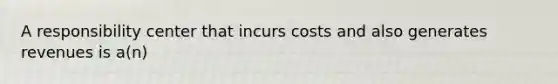 A responsibility center that incurs costs and also generates revenues is a(n)