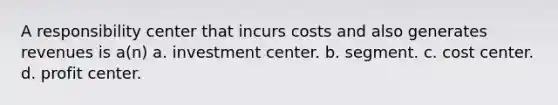 A responsibility center that incurs costs and also generates revenues is a(n) a. investment center. b. segment. c. cost center. d. profit center.