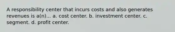 A responsibility center that incurs costs and also generates revenues is a(n)... a. cost center. b. investment center. c. segment. d. profit center.