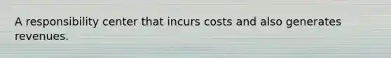 A responsibility center that incurs costs and also generates revenues.