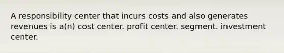 A responsibility center that incurs costs and also generates revenues is a(n) cost center. profit center. segment. investment center.