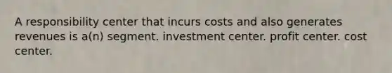 A responsibility center that incurs costs and also generates revenues is a(n) segment. investment center. profit center. cost center.