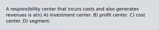 A responsibility center that incurs costs and also generates revenues is a(n) A) investment center. B) profit center. C) cost center. D) segment.