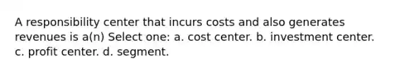 A responsibility center that incurs costs and also generates revenues is a(n) Select one: a. cost center. b. investment center. c. profit center. d. segment.