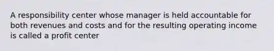 A responsibility center whose manager is held accountable for both revenues and costs and for the resulting operating income is called a profit center