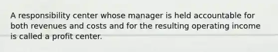 A responsibility center whose manager is held accountable for both revenues and costs and for the resulting operating income is called a profit center.