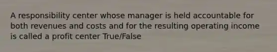 A responsibility center whose manager is held accountable for both revenues and costs and for the resulting operating income is called a profit center True/False