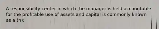 A responsibility center in which the manager is held accountable for the profitable use of assets and capital is commonly known as a (n):