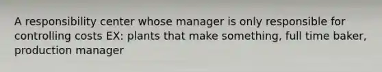 A responsibility center whose manager is only responsible for controlling costs EX: plants that make something, full time baker, production manager