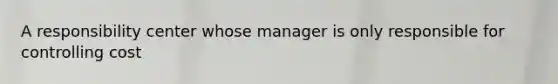 A responsibility center whose manager is only responsible for controlling cost