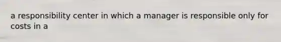 a responsibility center in which a manager is responsible only for costs in a