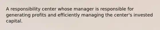 A responsibility center whose manager is responsible for generating profits and efficiently managing the center's invested capital.