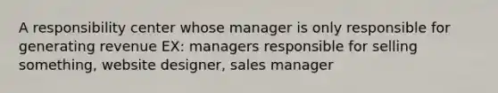 A responsibility center whose manager is only responsible for generating revenue EX: managers responsible for selling something, website designer, sales manager