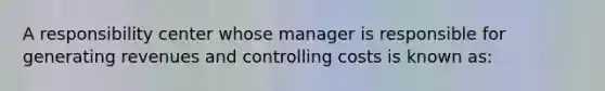 A responsibility center whose manager is responsible for generating revenues and controlling costs is known as: