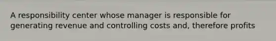 A responsibility center whose manager is responsible for generating revenue and controlling costs and, therefore profits