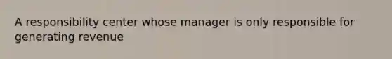 A responsibility center whose manager is only responsible for generating revenue