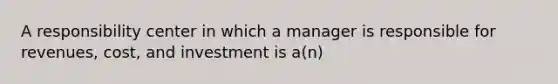 A responsibility center in which a manager is responsible for revenues, cost, and investment is a(n)