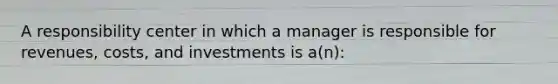 A responsibility center in which a manager is responsible for revenues, costs, and investments is a(n):