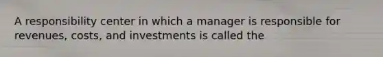 A responsibility center in which a manager is responsible for revenues, costs, and investments is called the