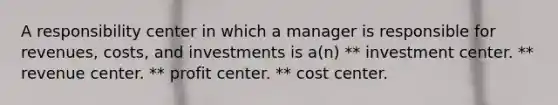 A responsibility center in which a manager is responsible for revenues, costs, and investments is a(n) ** investment center. ** revenue center. ** profit center. ** cost center.