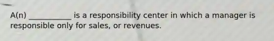 A(n) ___________ is a responsibility center in which a manager is responsible only for sales, or revenues.