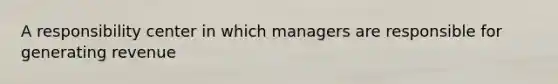 A responsibility center in which managers are responsible for generating revenue