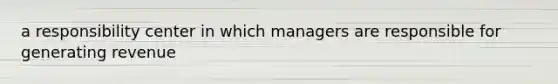 a responsibility center in which managers are responsible for generating revenue