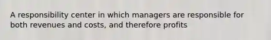 A responsibility center in which managers are responsible for both revenues and costs, and therefore profits