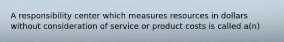 A responsibility center which measures resources in dollars without consideration of service or product costs is called a(n)