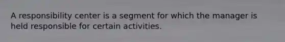 A responsibility center is a segment for which the manager is held responsible for certain activities.